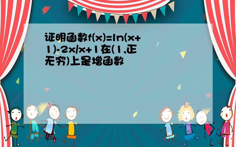 证明函数f(x)=ln(x+1)-2x/x+1在(1,正无穷)上是增函数