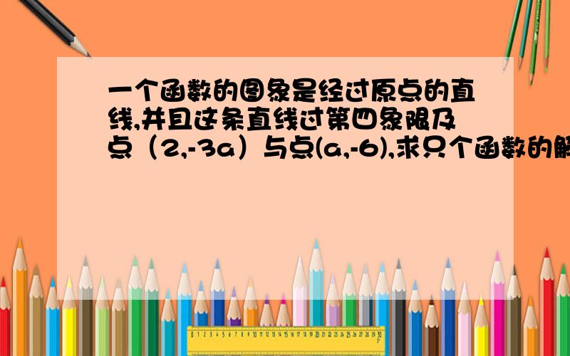 一个函数的图象是经过原点的直线,并且这条直线过第四象限及点（2,-3a）与点(a,-6),求只个函数的解析式.