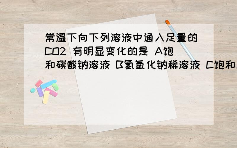 常温下向下列溶液中通入足量的CO2 有明显变化的是 A饱和碳酸钠溶液 B氢氧化钠稀溶液 C饱和苏打溶液 D