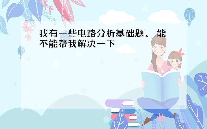 我有一些电路分析基础题、 能不能帮我解决一下