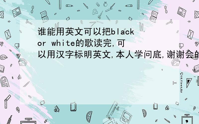 谁能用英文可以把black or white的歌读完,可以用汉字标明英文,本人学问底,谢谢会的人,本人想学这个歌!我可以