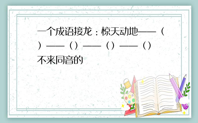 一个成语接龙：惊天动地——（）——（）——（）——（） 不来同音的