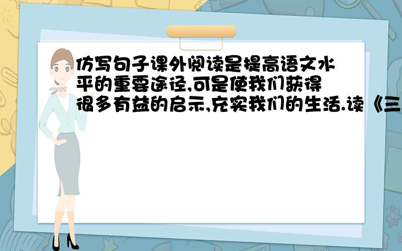 仿写句子课外阅读是提高语文水平的重要途径,可是使我们获得很多有益的启示,充实我们的生活.读《三国演义》,我们可以领略到诸