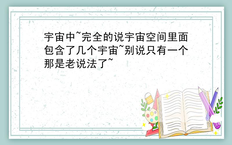 宇宙中~完全的说宇宙空间里面包含了几个宇宙~别说只有一个那是老说法了~