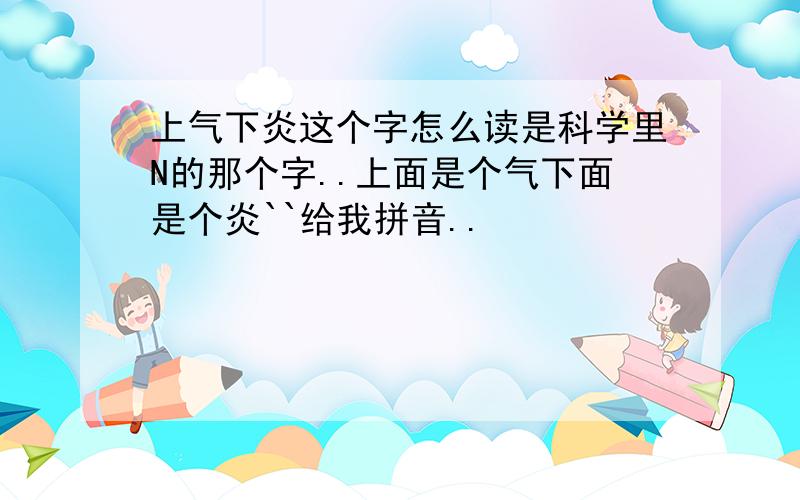 上气下炎这个字怎么读是科学里N的那个字..上面是个气下面是个炎``给我拼音..