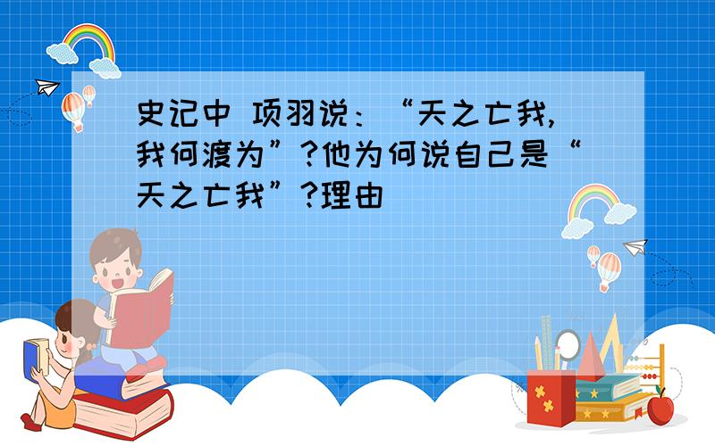 史记中 项羽说：“天之亡我,我何渡为”?他为何说自己是“天之亡我”?理由