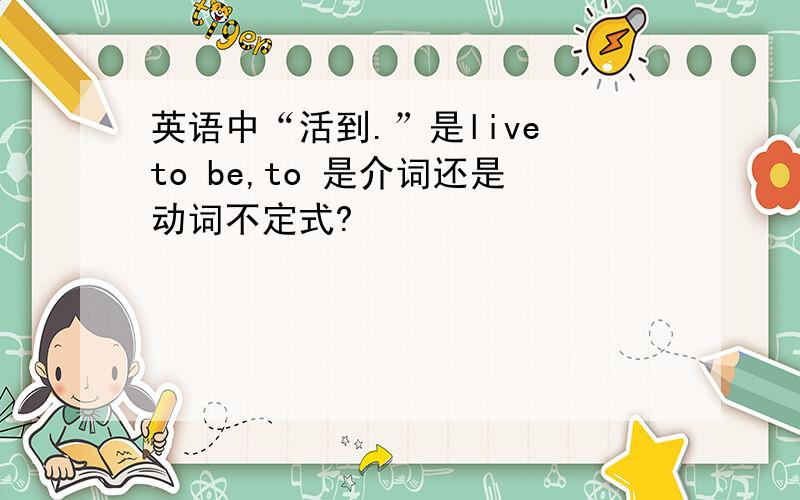 英语中“活到.”是live to be,to 是介词还是动词不定式?