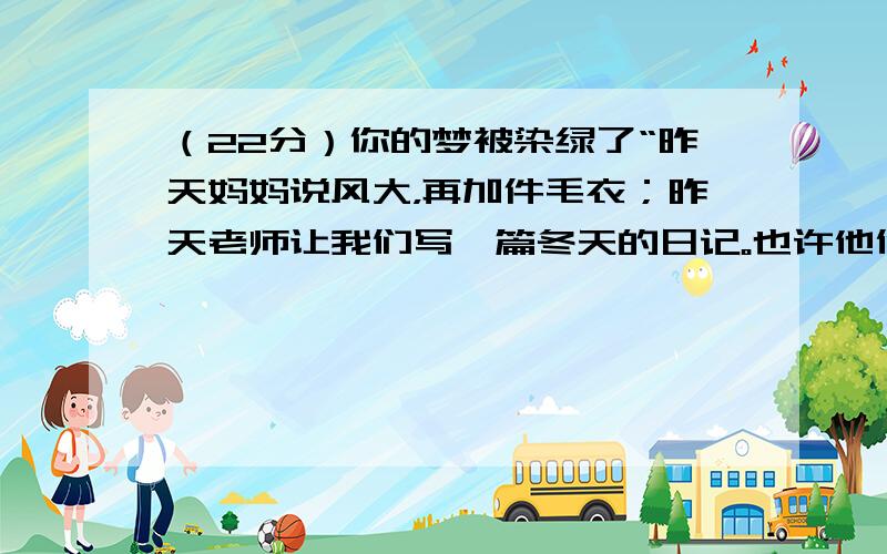 （22分）你的梦被染绿了“昨天妈妈说风大，再加件毛衣；昨天老师让我们写一篇冬天的日记。也许他们不知道田野里的小草多么令人