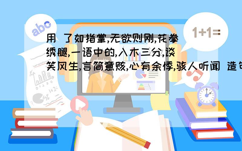 用 了如指掌,无欲则刚,花拳绣腿,一语中的,入木三分,谈笑风生,言简意赅,心有余悸,骇人听闻 造句