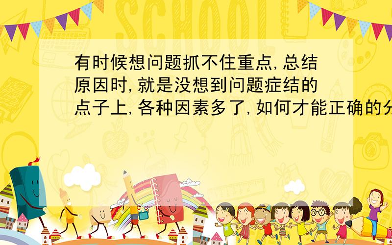 有时候想问题抓不住重点,总结原因时,就是没想到问题症结的点子上,各种因素多了,如何才能正确的分析好问题呢?