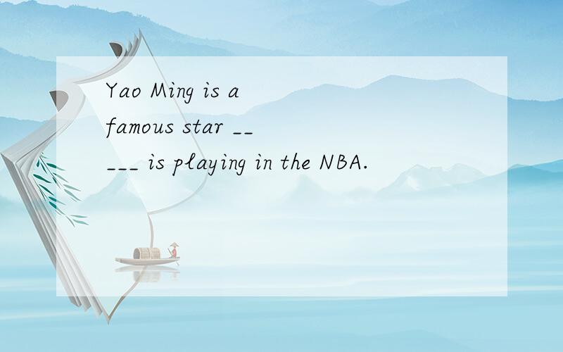 Yao Ming is a famous star _____ is playing in the NBA.