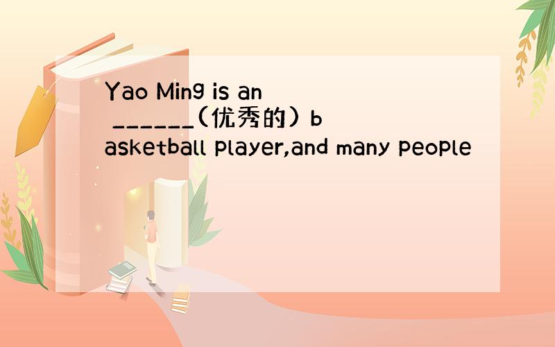 Yao Ming is an ______(优秀的) basketball player,and many people