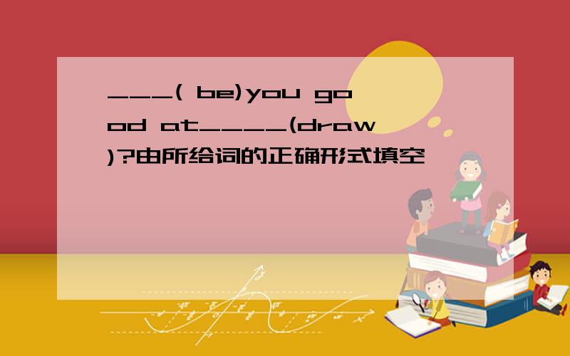 ___( be)you good at____(draw)?由所给词的正确形式填空