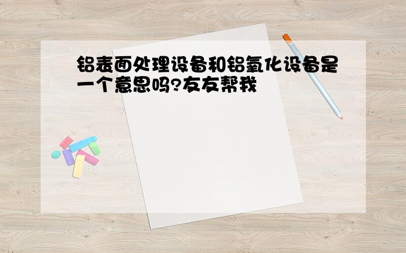 铝表面处理设备和铝氧化设备是一个意思吗?友友帮我