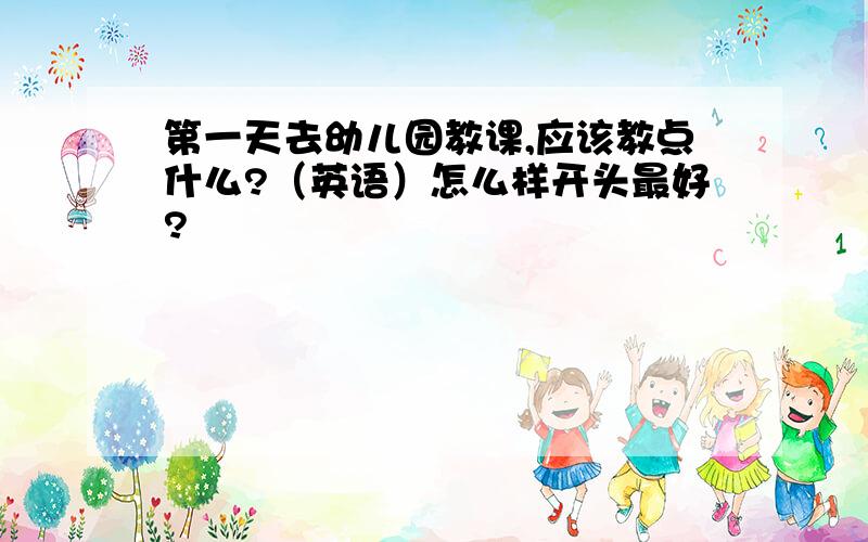 第一天去幼儿园教课,应该教点什么?（英语）怎么样开头最好?