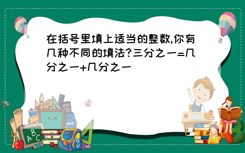 在括号里填上适当的整数,你有几种不同的填法?三分之一=几分之一+几分之一