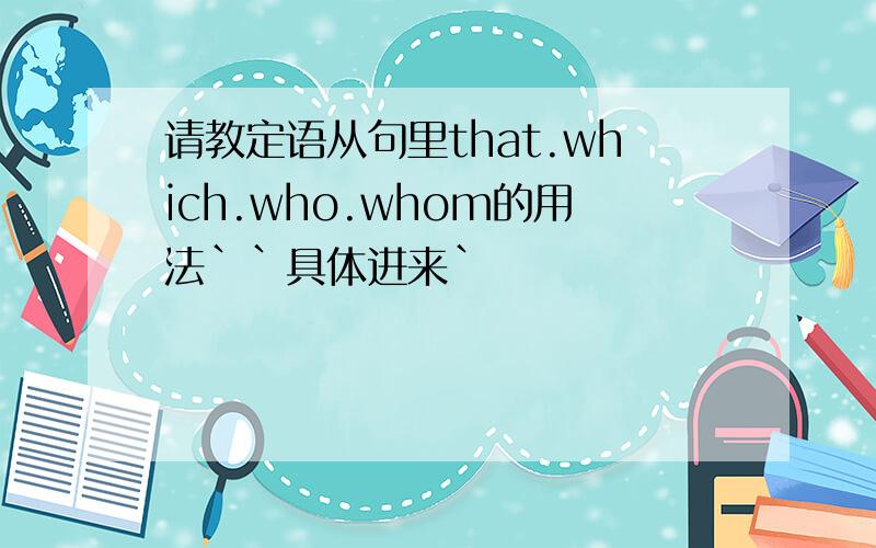 请教定语从句里that.which.who.whom的用法``具体进来`