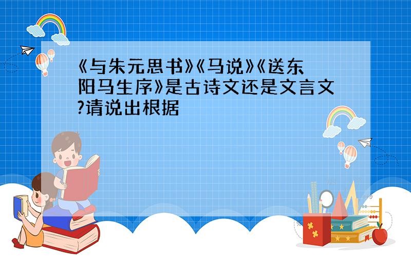 《与朱元思书》《马说》《送东阳马生序》是古诗文还是文言文?请说出根据