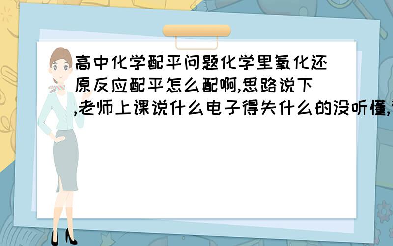 高中化学配平问题化学里氧化还原反应配平怎么配啊,思路说下,老师上课说什么电子得失什么的没听懂,谁能详细解释下那,这里有例