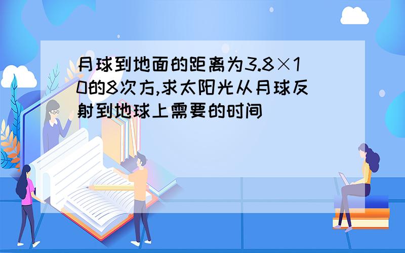 月球到地面的距离为3.8×10的8次方,求太阳光从月球反射到地球上需要的时间