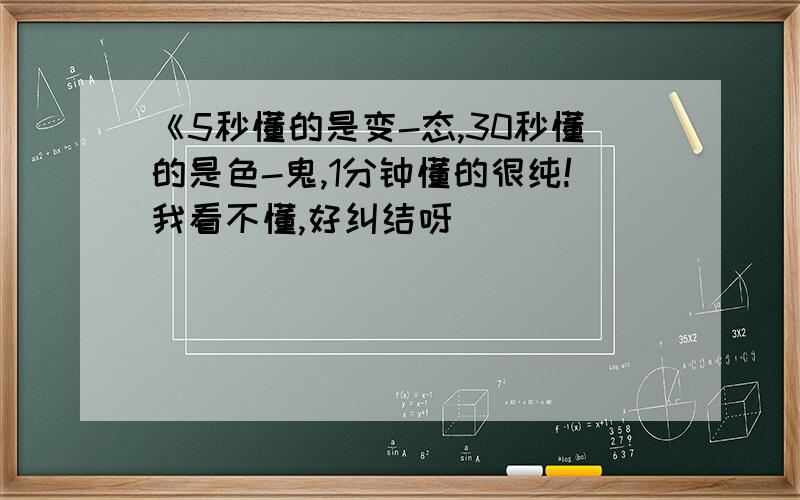 《5秒懂的是变-态,30秒懂的是色-鬼,1分钟懂的很纯!我看不懂,好纠结呀