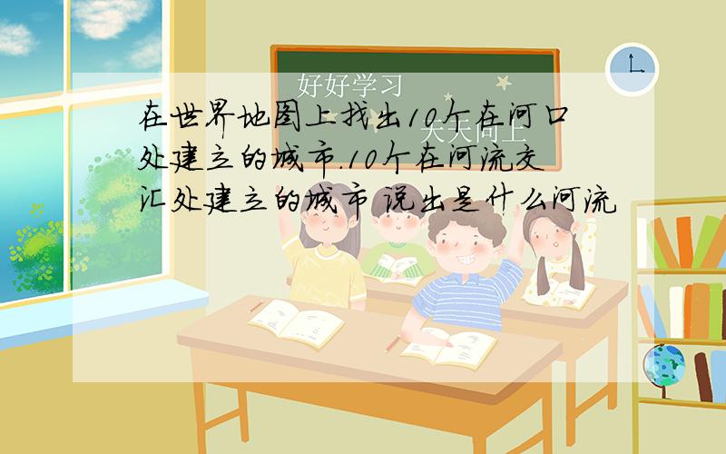 在世界地图上找出10个在河口处建立的城市.10个在河流交汇处建立的城市 说出是什么河流