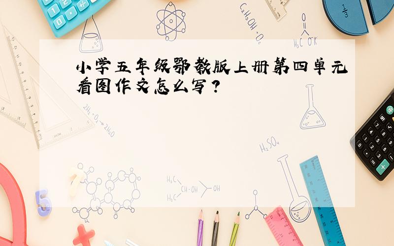 小学五年级鄂教版上册第四单元看图作文怎么写?