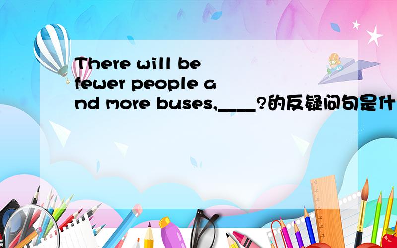 There will be fewer people and more buses,____?的反疑问句是什么?