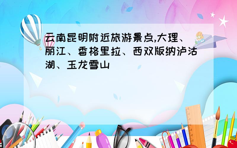 云南昆明附近旅游景点,大理、丽江、香格里拉、西双版纳泸沽湖、玉龙雪山