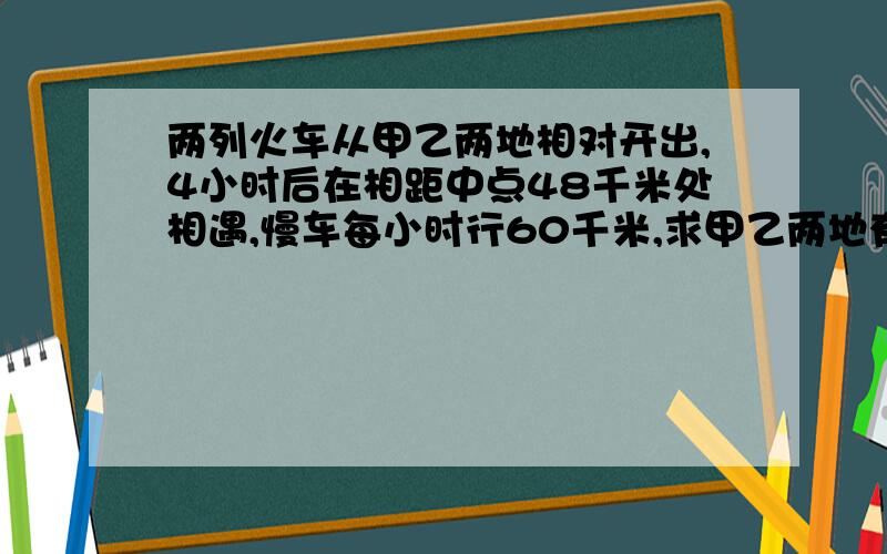 两列火车从甲乙两地相对开出,4小时后在相距中点48千米处相遇,慢车每小时行60千米,求甲乙两地有多少千米?