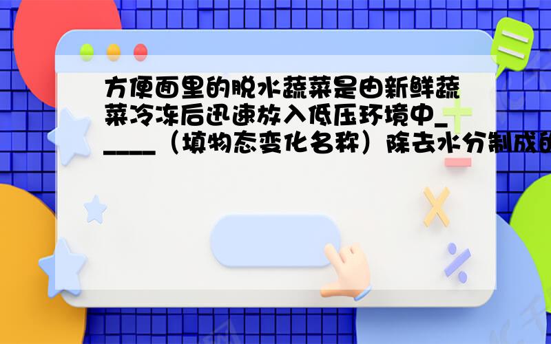 方便面里的脱水蔬菜是由新鲜蔬菜冷冻后迅速放入低压环境中_____（填物态变化名称）除去水分制成的