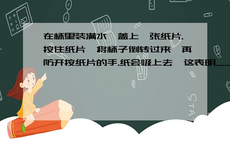 在杯里装满水,盖上一张纸片.按住纸片,将杯子倒转过来,再防开按纸片的手.纸会吸上去,这表明________