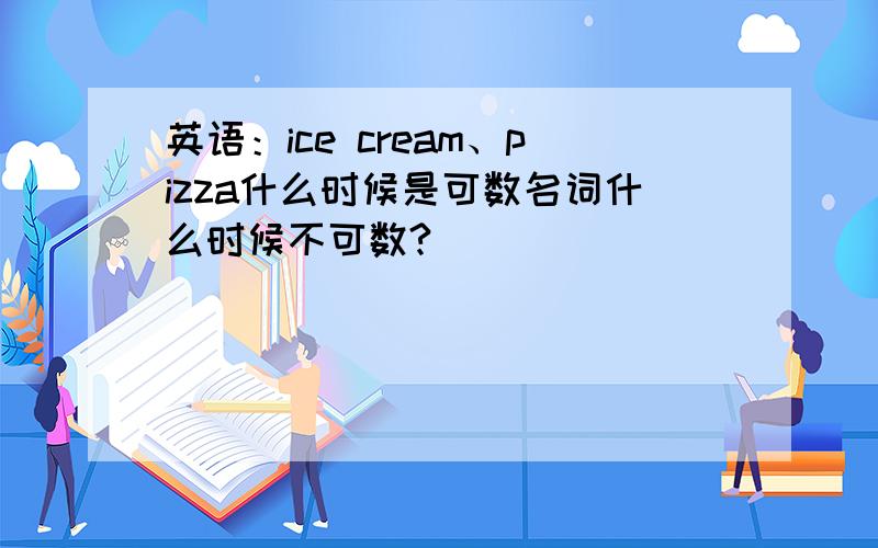 英语：ice cream、pizza什么时候是可数名词什么时候不可数?