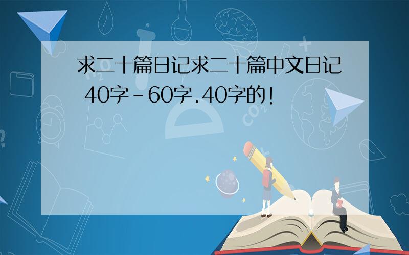 求二十篇日记求二十篇中文日记 40字-60字.40字的!