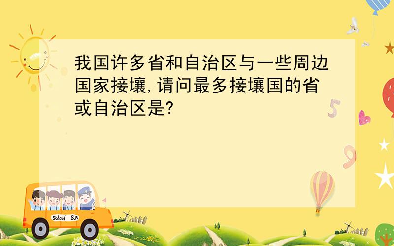 我国许多省和自治区与一些周边国家接壤,请问最多接壤国的省或自治区是?