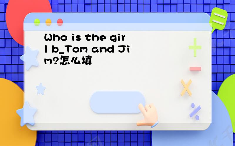 Who is the girl b_Tom and Jim?怎么填