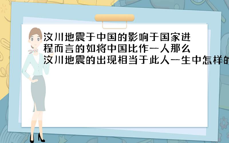 汶川地震于中国的影响于国家进程而言的如将中国比作一人那么汶川地震的出现相当于此人一生中怎样的坎坷重点是将其比做一人而言的