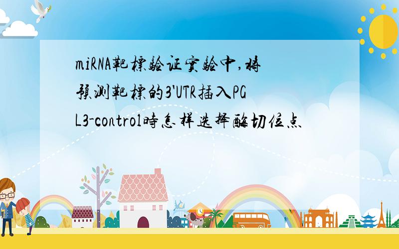 miRNA靶标验证实验中,将预测靶标的3'UTR插入PGL3-control时怎样选择酶切位点