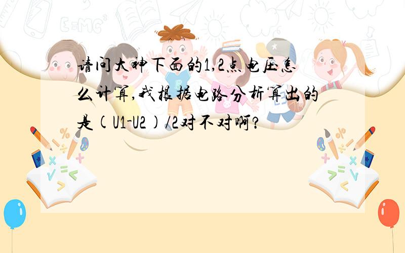 请问大神下面的1,2点电压怎么计算,我根据电路分析算出的是(U1-U2)/2对不对啊?