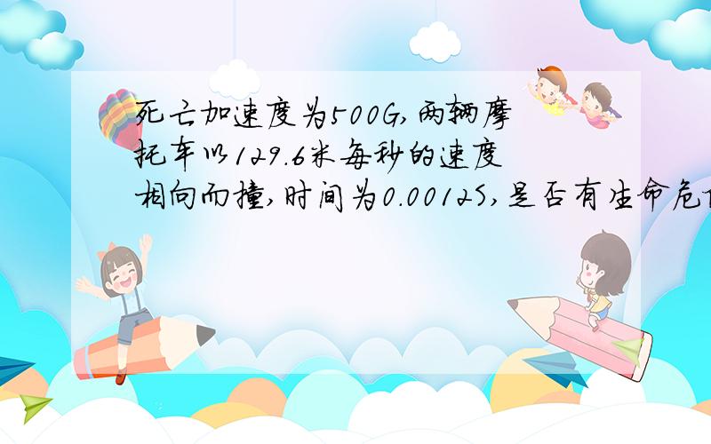 死亡加速度为500G,两辆摩托车以129.6米每秒的速度相向而撞,时间为0.0012S,是否有生命危险