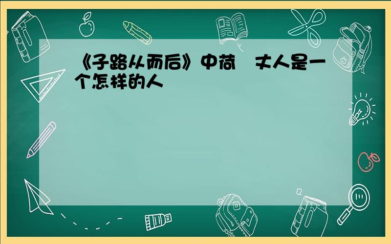 《子路从而后》中荷蓧丈人是一个怎样的人