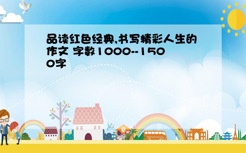 品读红色经典,书写精彩人生的作文 字数1000--1500字