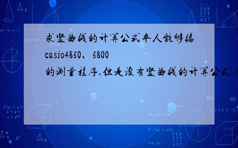 求竖曲线的计算公式本人能够编casio4850、5800的测量程序,但是没有竖曲线的计算公式,所谓巧妇难为无米之炊,因此