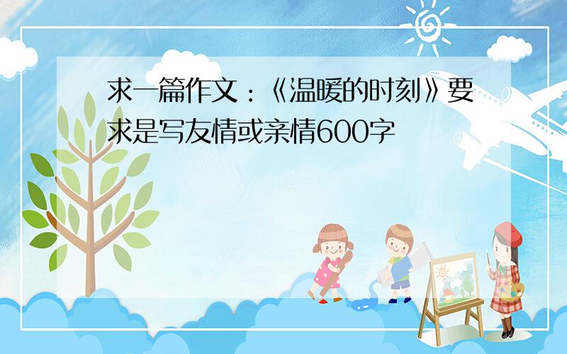 求一篇作文：《温暖的时刻》要求是写友情或亲情600字