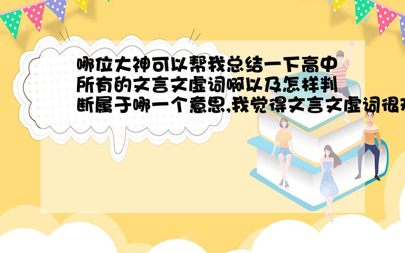 哪位大神可以帮我总结一下高中所有的文言文虚词啊以及怎样判断属于哪一个意思,我觉得文言文虚词很难缠啊