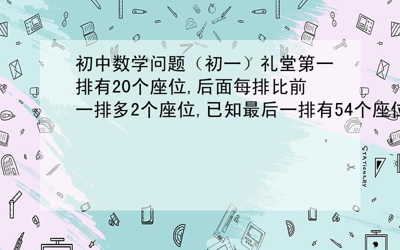 初中数学问题（初一）礼堂第一排有20个座位,后面每排比前一排多2个座位,已知最后一排有54个座位,求这个礼堂有多少个座位