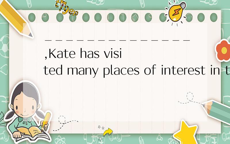 ______________,Kate has visited many places of interest in t