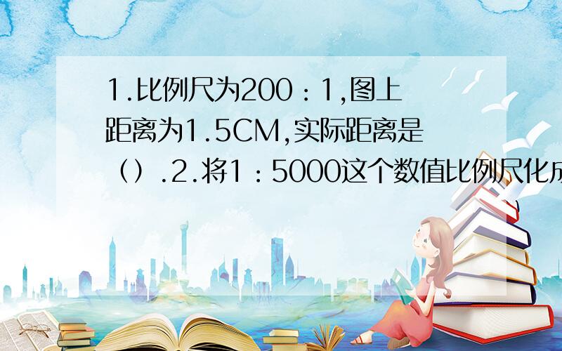 1.比例尺为200：1,图上距离为1.5CM,实际距离是（）.2.将1：5000这个数值比例尺化成线段比例尺,怎么化?