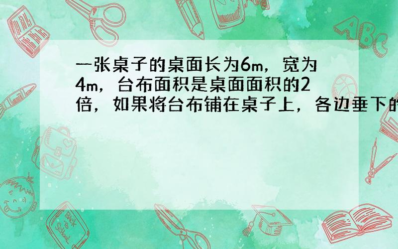 一张桌子的桌面长为6m，宽为4m，台布面积是桌面面积的2倍，如果将台布铺在桌子上，各边垂下的长度相同．求这块台布的长和宽