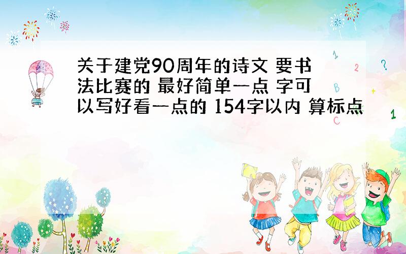 关于建党90周年的诗文 要书法比赛的 最好简单一点 字可以写好看一点的 154字以内 算标点